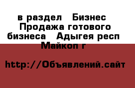  в раздел : Бизнес » Продажа готового бизнеса . Адыгея респ.,Майкоп г.